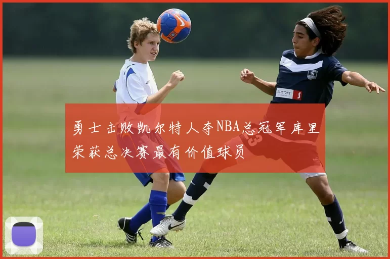 勇士击败凯尔特人夺NBA总冠军库里荣获总决赛最有价值球员