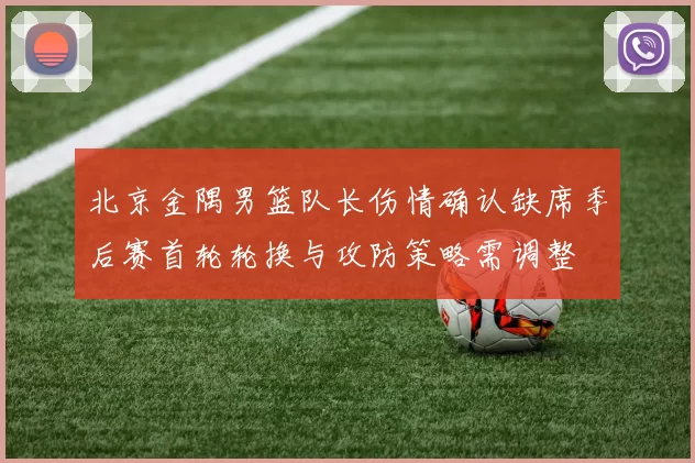 北京金隅男篮队长伤情确认缺席季后赛首轮轮换与攻防策略需调整