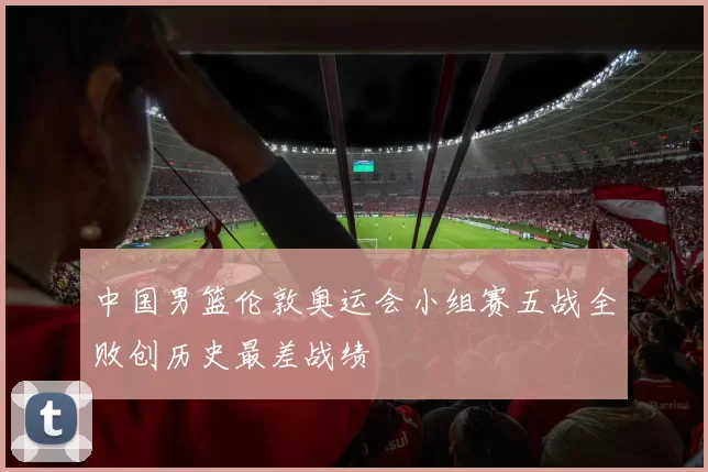中国男篮伦敦奥运会小组赛五战全败创历史最差战绩