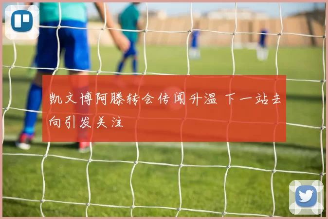 凯文博阿滕转会传闻升温 下一站去向引发关注