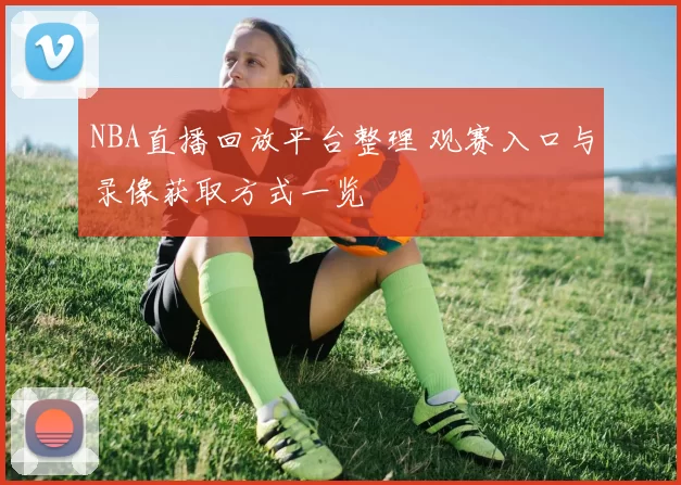 NBA直播回放平台整理 观赛入口与录像获取方式一览
