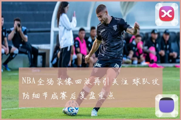 NBA全场录像回放再引关注 球队攻防细节成赛后复盘重点