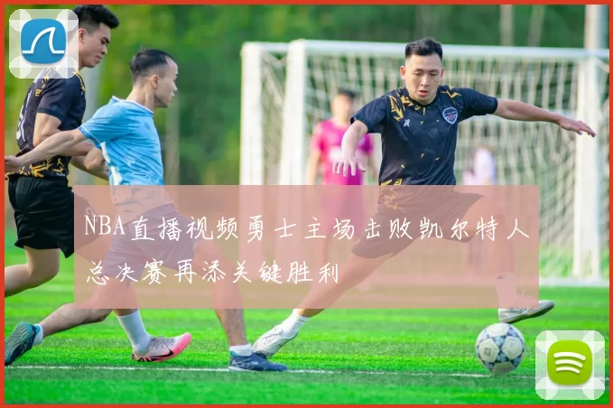 NBA直播视频勇士主场击败凯尔特人总决赛再添关键胜利