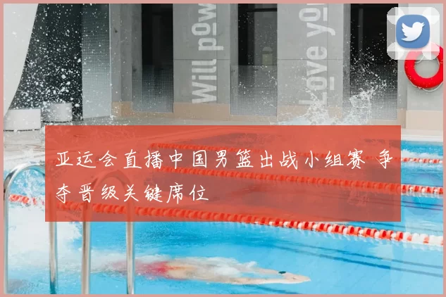 亚运会直播中国男篮出战小组赛 争夺晋级关键席位