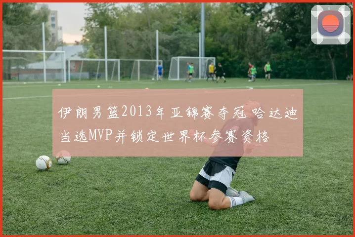 伊朗男篮2013年亚锦赛夺冠 哈达迪当选MVP并锁定世界杯参赛资格