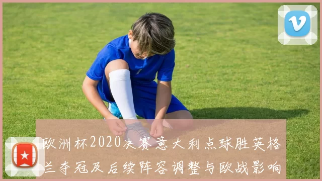 欧洲杯2020决赛意大利点球胜英格兰夺冠及后续阵容调整与欧战影响