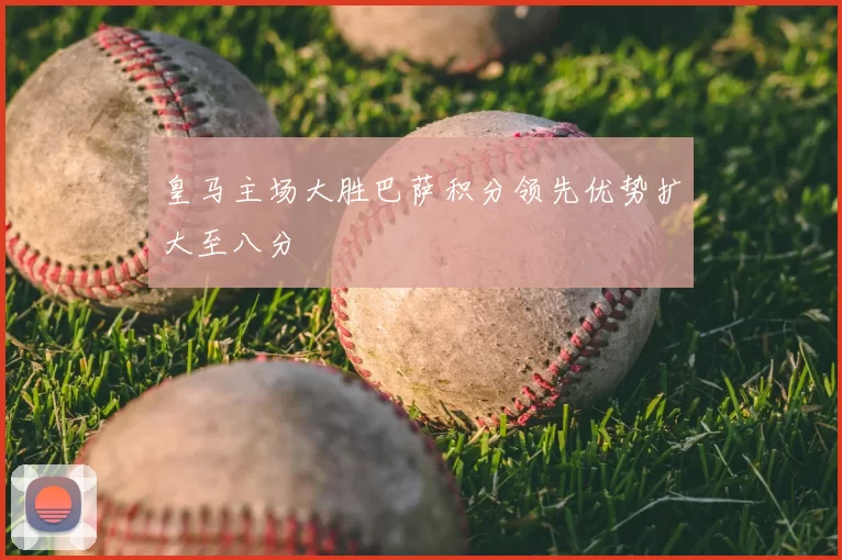 皇马主场大胜巴萨积分领先优势扩大至八分