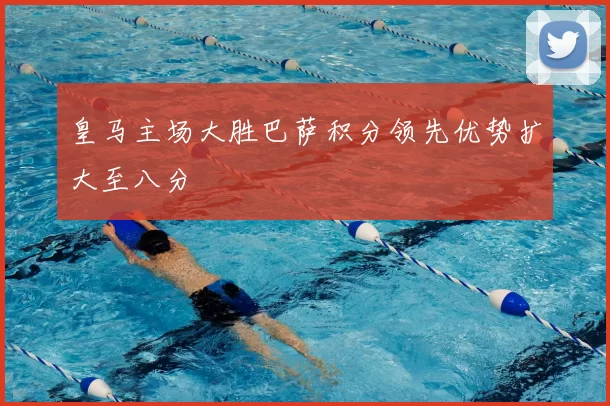 皇马主场大胜巴萨积分领先优势扩大至八分