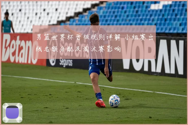 男篮世界杯晋级规则详解 小组赛出线名额分配及淘汰赛影响