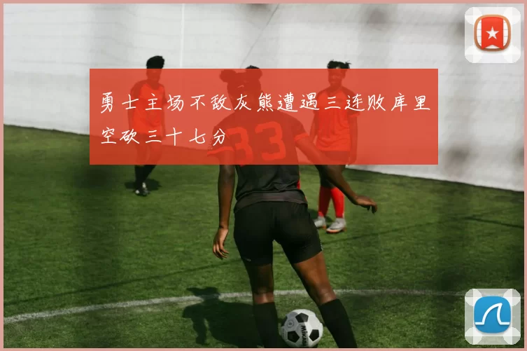 勇士主场不敌灰熊遭遇三连败库里空砍三十七分