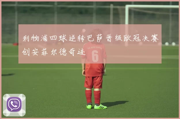 利物浦四球逆转巴萨晋级欧冠决赛创安菲尔德奇迹