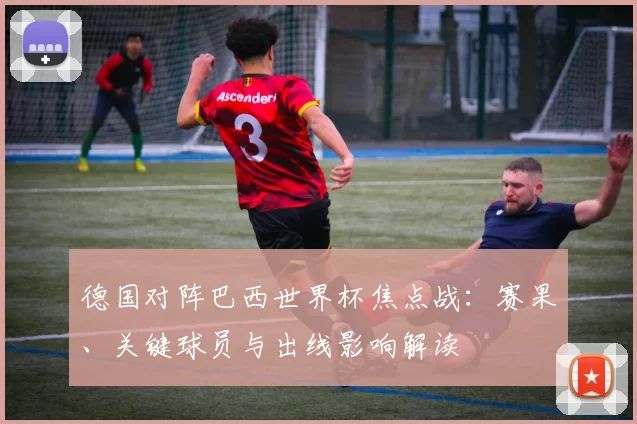 德国对阵巴西世界杯焦点战：赛果、关键球员与出线影响解读