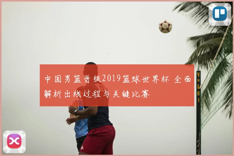中国男篮晋级2019篮球世界杯 全面解析出线过程与关键比赛