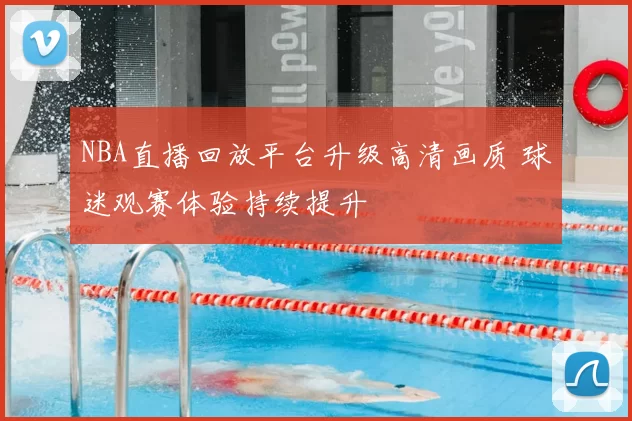 NBA直播回放平台升级高清画质 球迷观赛体验持续提升