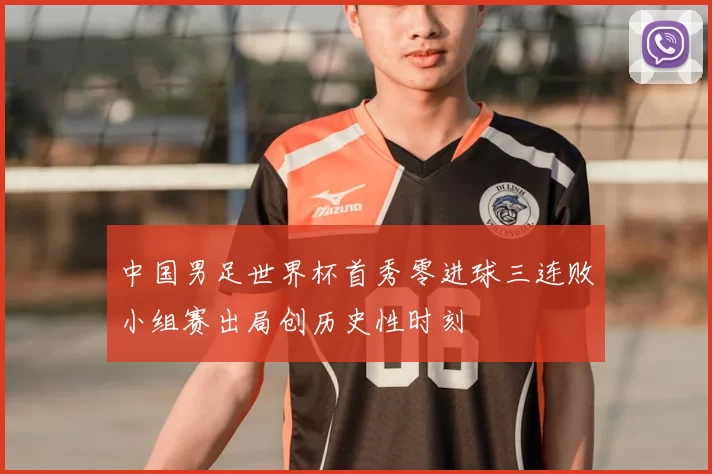 中国男足世界杯首秀零进球三连败小组赛出局创历史性时刻