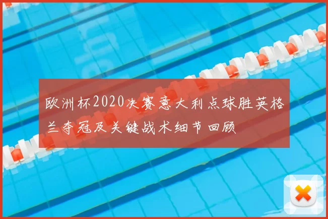 欧洲杯2020决赛意大利点球胜英格兰夺冠及关键战术细节回顾