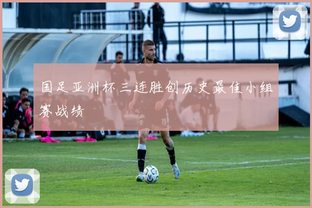 国足亚洲杯三连胜创历史最佳小组赛战绩